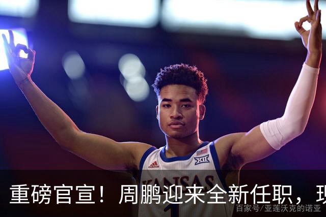 重磅官宣！周鹏迎来全新任职，现身广东携手易建联，薪资报酬出乎意料